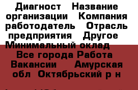 Диагност › Название организации ­ Компания-работодатель › Отрасль предприятия ­ Другое › Минимальный оклад ­ 1 - Все города Работа » Вакансии   . Амурская обл.,Октябрьский р-н